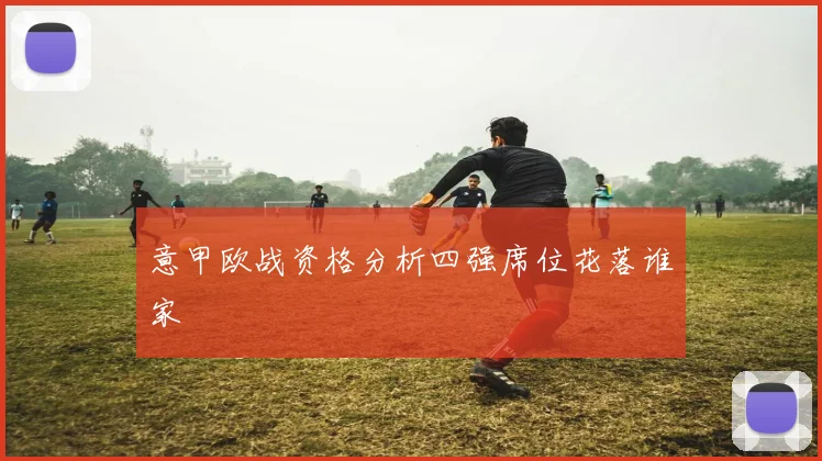 意甲欧战资格分析四强席位花落谁家