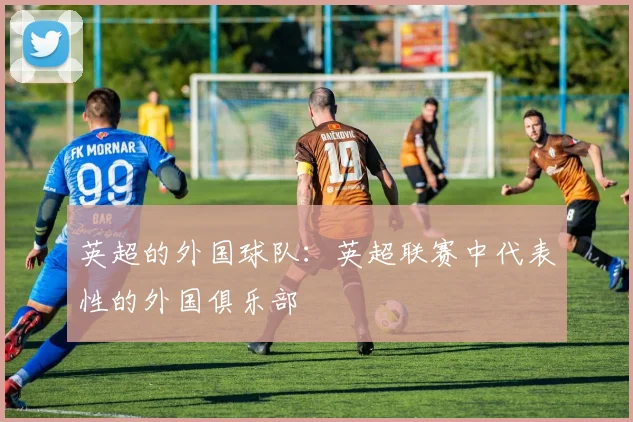 英超的外国球队：英超联赛中代表性的外国俱乐部