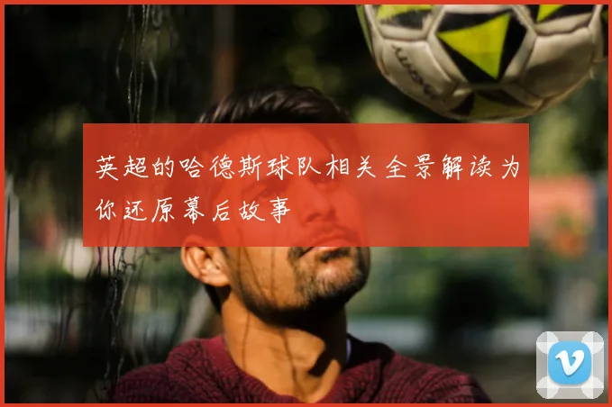 英超的哈德斯球队相关全景解读为你还原幕后故事