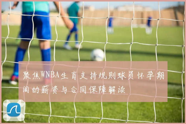 聚焦WNBA生育支持规则球员怀孕期间的薪资与合同保障解读