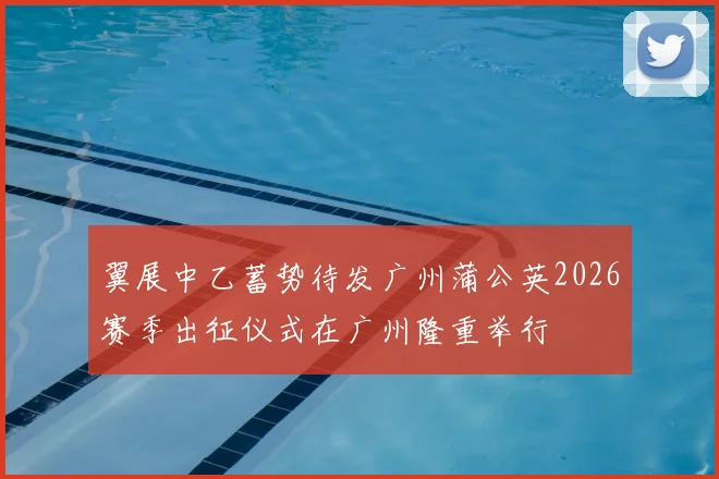 翼展中乙蓄势待发广州蒲公英2026赛季出征仪式在广州隆重举行