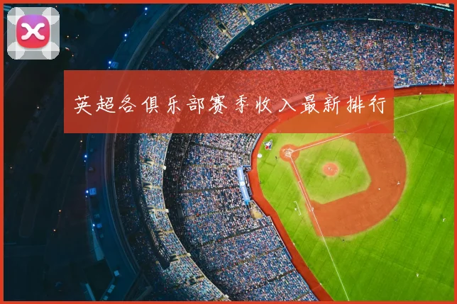 英超各俱乐部赛季收入最新排行