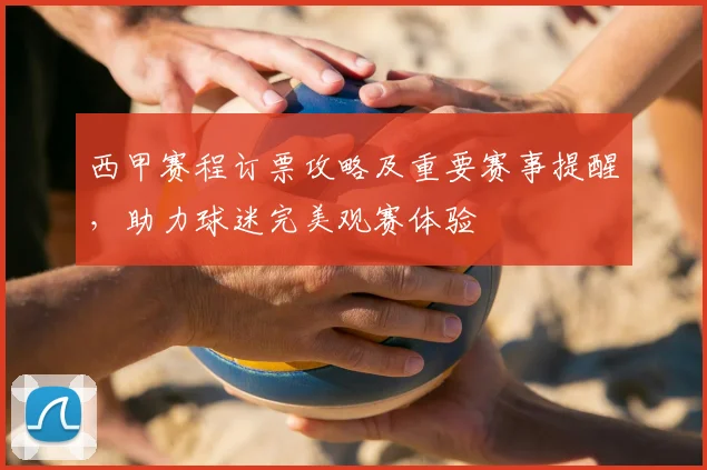 西甲赛程订票攻略及重要赛事提醒，助力球迷完美观赛体验