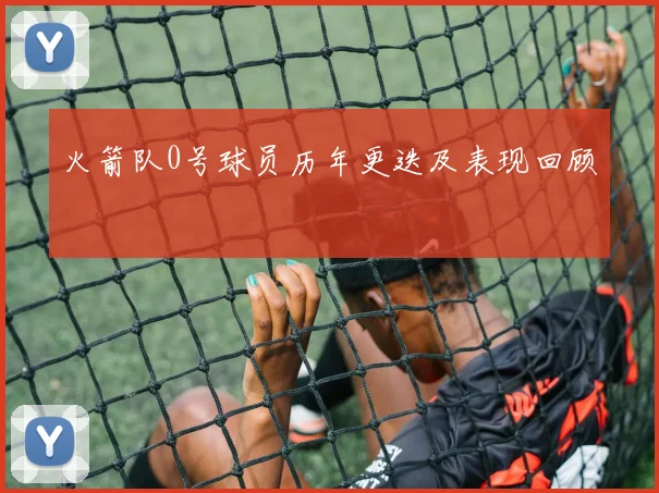 火箭队0号球员历年更迭及表现回顾