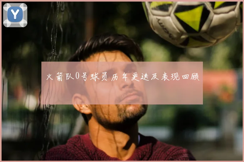 火箭队0号球员历年更迭及表现回顾